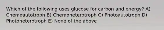 Which of the following uses glucose for carbon and energy? A) Chemoautotroph B) Chemoheterotroph C) Photoautotroph D) Photoheterotroph E) None of the above