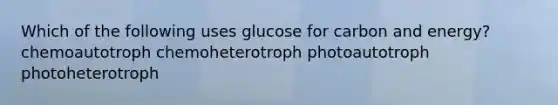 Which of the following uses glucose for carbon and energy? chemoautotroph chemoheterotroph photoautotroph photoheterotroph