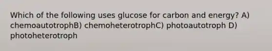 Which of the following uses glucose for carbon and energy? A) chemoautotrophB) chemoheterotrophC) photoautotroph D) photoheterotroph