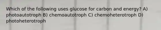 Which of the following uses glucose for carbon and energy? A) photoautotroph B) chemoautotroph C) chemoheterotroph D) photoheterotroph