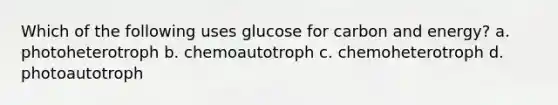 Which of the following uses glucose for carbon and energy? a. photoheterotroph b. chemoautotroph c. chemoheterotroph d. photoautotroph