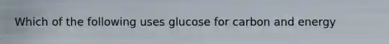 Which of the following uses glucose for carbon and energy