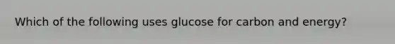 Which of the following uses glucose for carbon and energy?