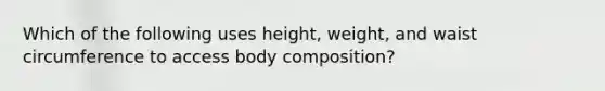 Which of the following uses height, weight, and waist circumference to access body composition?