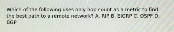 Which of the following uses only hop count as a metric to find the best path to a remote network? A. RIP B. EIGRP C. OSPF D. BGP