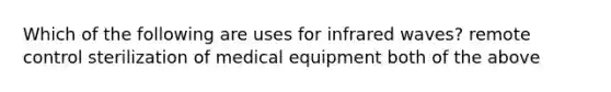 Which of the following are uses for infrared waves? remote control sterilization of medical equipment both of the above