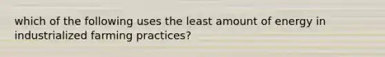 which of the following uses the least amount of energy in industrialized farming practices?