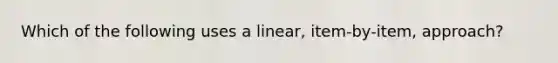 Which of the following uses a linear, item-by-item, approach?