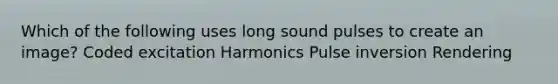 Which of the following uses long sound pulses to create an image? Coded excitation Harmonics Pulse inversion Rendering