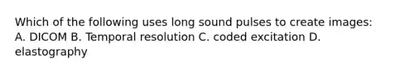 Which of the following uses long sound pulses to create images: A. DICOM B. Temporal resolution C. coded excitation D. elastography