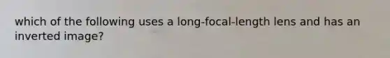 which of the following uses a long-focal-length lens and has an inverted image?