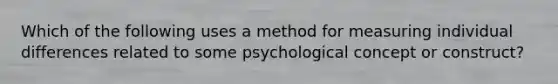 Which of the following uses a method for measuring individual differences related to some psychological concept or construct?