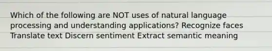 Which of the following are NOT uses of natural language processing and understanding applications? Recognize faces Translate text Discern sentiment Extract semantic meaning