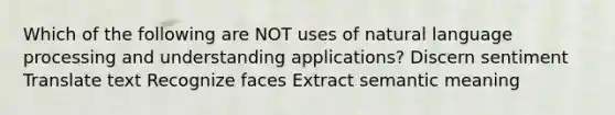 Which of the following are NOT uses of natural language processing and understanding applications? Discern sentiment Translate text Recognize faces Extract semantic meaning