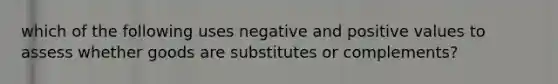 which of the following uses negative and positive values to assess whether goods are substitutes or complements?