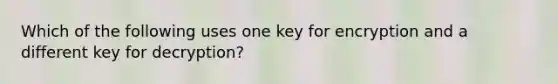 Which of the following uses one key for encryption and a different key for decryption?