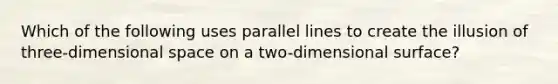 Which of the following uses parallel lines to create the illusion of three-dimensional space on a two-dimensional surface?