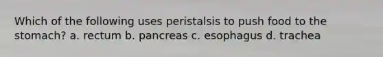 Which of the following uses peristalsis to push food to the stomach? a. rectum b. pancreas c. esophagus d. trachea