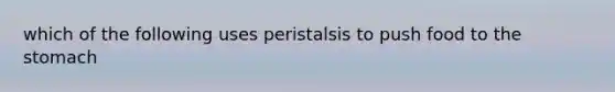 which of the following uses peristalsis to push food to the stomach