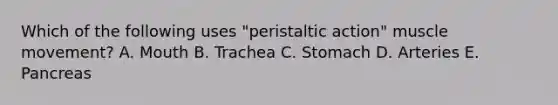 Which of the following uses "peristaltic action" muscle movement? A. Mouth B. Trachea C. Stomach D. Arteries E. Pancreas