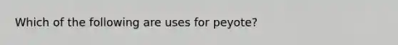 Which of the following are uses for peyote?