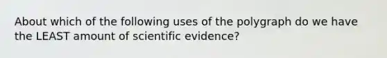 About which of the following uses of the polygraph do we have the LEAST amount of scientific evidence?