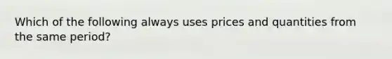 Which of the following always uses prices and quantities from the same period?