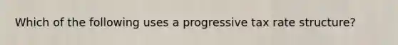 Which of the following uses a progressive tax rate structure?