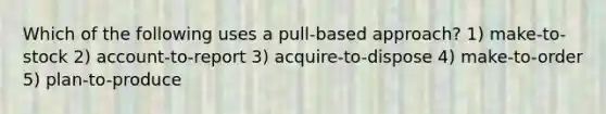 Which of the following uses a pull-based approach? 1) make-to-stock 2) account-to-report 3) acquire-to-dispose 4) make-to-order 5) plan-to-produce