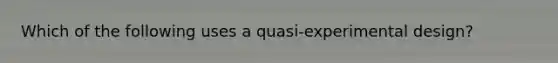 Which of the following uses a quasi-experimental design?