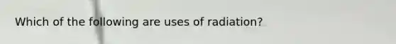 Which of the following are uses of radiation?