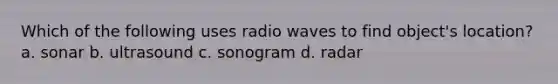 Which of the following uses radio waves to find object's location? a. sonar b. ultrasound c. sonogram d. radar