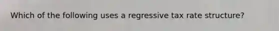 Which of the following uses a regressive tax rate structure?