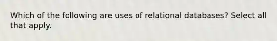 Which of the following are uses of relational databases? Select all that apply.