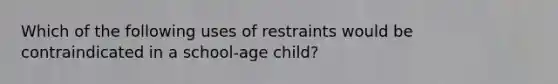 Which of the following uses of restraints would be contraindicated in a school-age child?