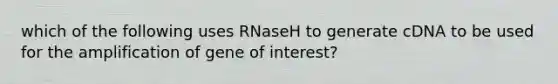 which of the following uses RNaseH to generate cDNA to be used for the amplification of gene of interest?