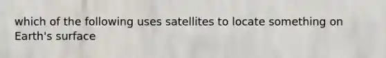 which of the following uses satellites to locate something on Earth's surface