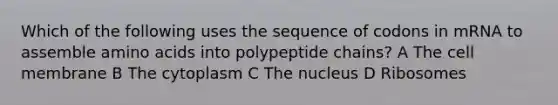 Which of the following uses the sequence of codons in mRNA to assemble amino acids into polypeptide chains? A The cell membrane B The cytoplasm C The nucleus D Ribosomes