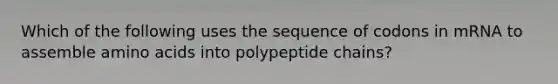 Which of the following uses the sequence of codons in mRNA to assemble <a href='https://www.questionai.com/knowledge/k9gb720LCl-amino-acids' class='anchor-knowledge'>amino acids</a> into polypeptide chains?