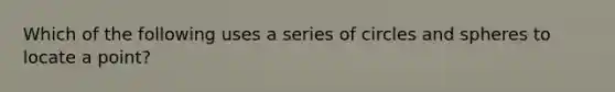 Which of the following uses a series of circles and spheres to locate a point?