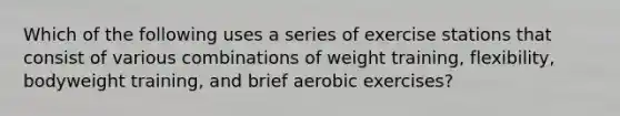 Which of the following uses a series of exercise stations that consist of various combinations of weight training, flexibility, bodyweight training, and brief aerobic exercises?