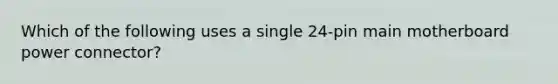 Which of the following uses a single 24-pin main motherboard power connector?