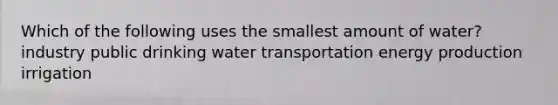 Which of the following uses the smallest amount of water? industry public drinking water transportation energy production irrigation