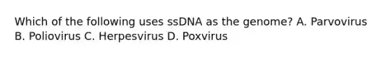 Which of the following uses ssDNA as the genome? A. Parvovirus B. Poliovirus C. Herpesvirus D. Poxvirus