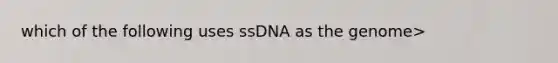 which of the following uses ssDNA as the genome>