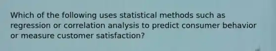 Which of the following uses statistical methods such as regression or correlation analysis to predict consumer behavior or measure customer satisfaction?