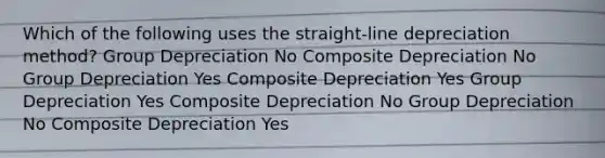 Which of the following uses the straight-line depreciation method? Group Depreciation No Composite Depreciation No Group Depreciation Yes Composite Depreciation Yes Group Depreciation Yes Composite Depreciation No Group Depreciation No Composite Depreciation Yes