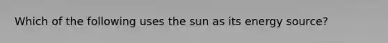 Which of the following uses the sun as its energy source?