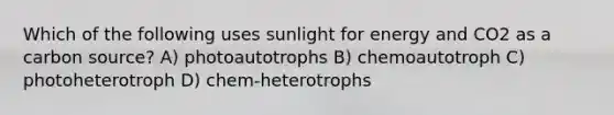 Which of the following uses sunlight for energy and CO2 as a carbon source? A) photoautotrophs B) chemoautotroph C) photoheterotroph D) chem-heterotrophs