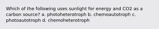 Which of the following uses sunlight for energy and CO2 as a carbon source? a. photoheterotroph b. chemoautotroph c. photoautotroph d. chemoheterotroph